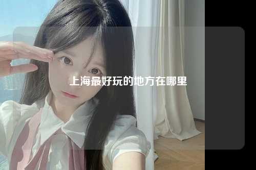 上海最好玩的地方在哪里