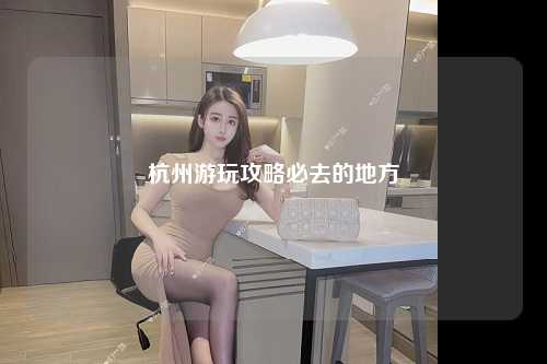 杭州游玩攻略必去的地方
