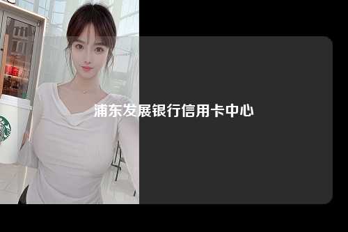 浦东发展银行信用卡中心
