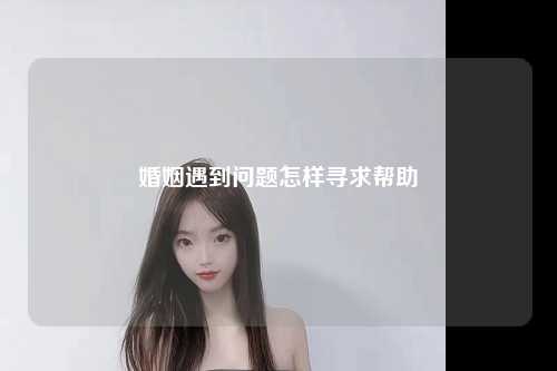 婚姻遇到问题怎样寻求帮助