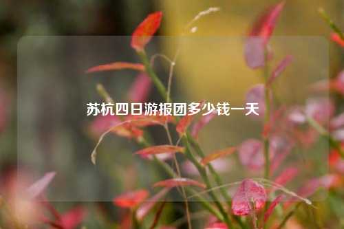 苏杭四日游报团多少钱一天