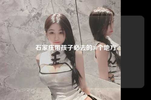 石家庄带孩子必去的30个地方