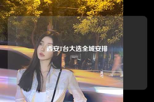 西安T台大选全城安排