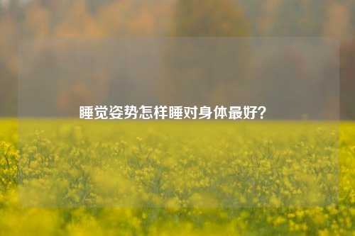 睡觉姿势怎样睡对身体最好？ 