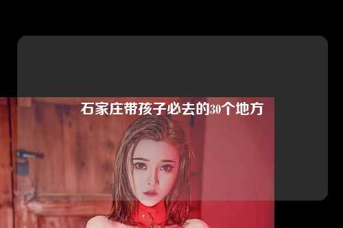 石家庄带孩子必去的30个地方