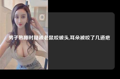 男子熟睡时疑被老鼠咬破头,耳朵被咬了几道疤 