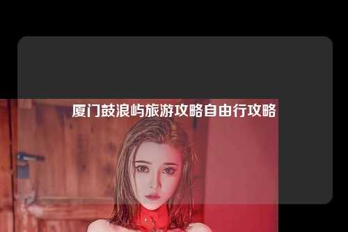 厦门鼓浪屿旅游攻略自由行攻略