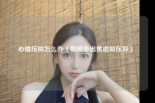 心情压抑怎么办（如何走出焦虑和压抑） 