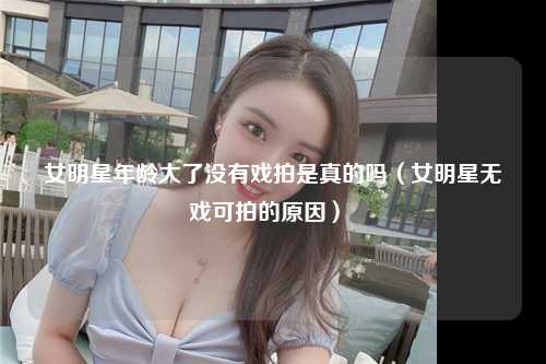 女明星年龄大了没有戏拍是真的吗（女明星无戏可拍的原因） 