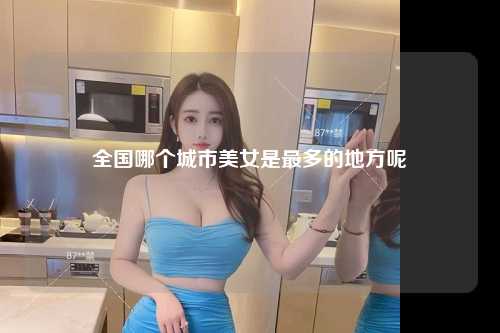 全国哪个城市美女是最多的地方呢