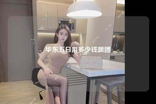 华东五日游多少钱跟团