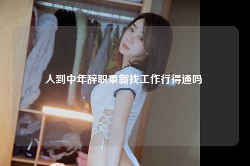 人到中年辞职重新找工作行得通吗 