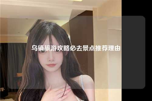 乌镇旅游攻略必去景点推荐理由