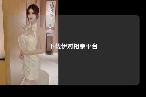 下载伊对相亲平台