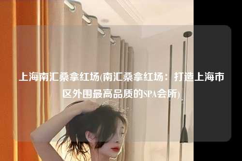 上海南汇桑拿红场(南汇桑拿红场：打造上海市区外围最高品质的SPA会所)