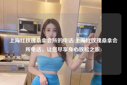 上海红玫瑰桑拿会所的电话(上海红玫瑰桑拿会所电话，让您尽享身心放松之旅)