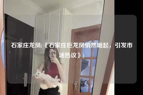 石家庄龙凤(《石家庄巨龙凤悄然崛起，引发市场热议》)