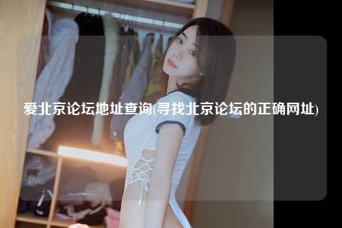 爱北京论坛地址查询(寻找北京论坛的正确网址)