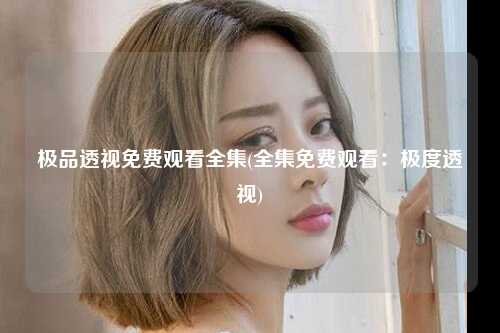 极品透视免费观看全集(全集免费观看：极度透视)