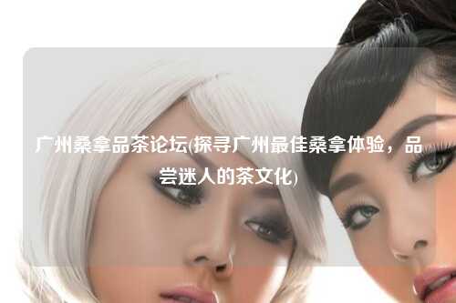 广州桑拿品茶论坛(探寻广州最佳桑拿体验，品尝迷人的茶文化)