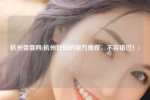 杭州耍耍网(杭州好玩的地方推荐，不容错过！)