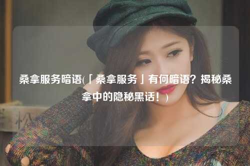 桑拿服务暗语(「桑拿服务」有何暗语？揭秘桑拿中的隐秘黑话！)