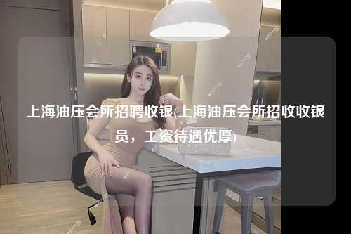 上海油压会所招聘收银(上海油压会所招收收银员，工资待遇优厚)
