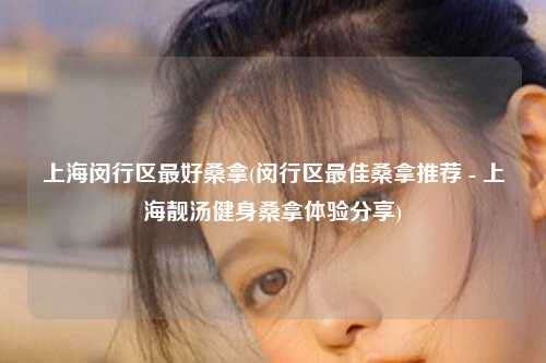 上海闵行区最好桑拿(闵行区最佳桑拿推荐 - 上海靓汤健身桑拿体验分享)