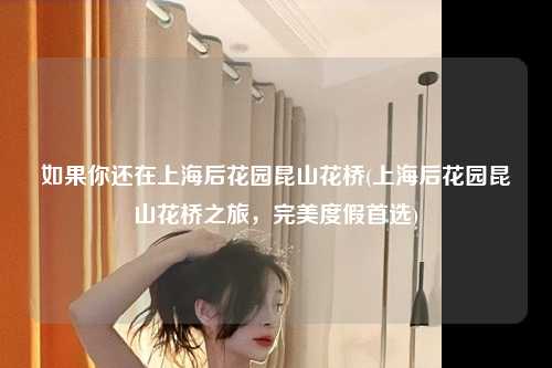 如果你还在上海后花园昆山花桥(上海后花园昆山花桥之旅，完美度假首选)