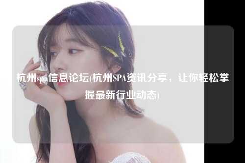 杭州spa信息论坛(杭州SPA资讯分享，让你轻松掌握最新行业动态)