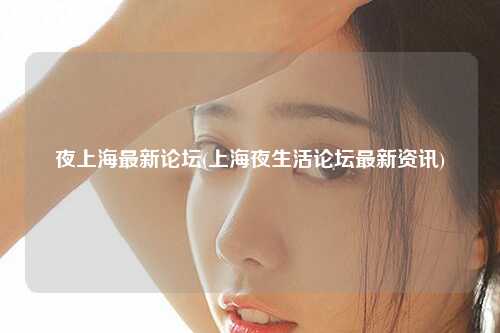 夜上海最新论坛(上海夜生活论坛最新资讯)