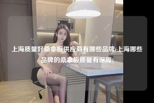 上海质量好桑拿板供应商有哪些品牌(上海哪些品牌的桑拿板质量有保障)