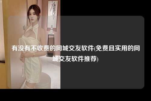 有没有不收费的同城交友软件(免费且实用的同城交友软件推荐)