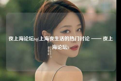 夜上海论坛tq(上海夜生活的热门讨论 —— 夜上海论坛)
