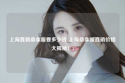 上海直销桑拿服要多少钱(上海桑拿服直销价格大揭秘！)