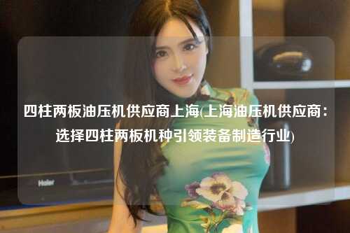 四柱两板油压机供应商上海(上海油压机供应商：选择四柱两板机种引领装备制造行业)