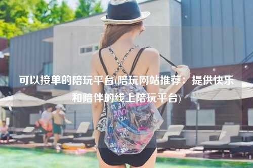 可以接单的陪玩平台(陪玩网站推荐：提供快乐和陪伴的线上陪玩平台)