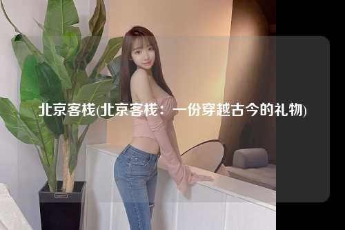 北京客栈(北京客栈：一份穿越古今的礼物)