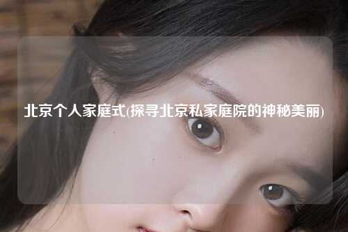 北京个人家庭式(探寻北京私家庭院的神秘美丽)