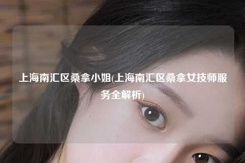 上海南汇区桑拿小姐(上海南汇区桑拿女技师服务全解析)