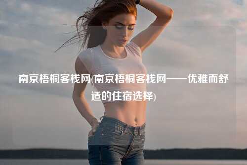 南京梧桐客栈网(南京梧桐客栈网——优雅而舒适的住宿选择)