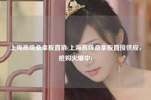 上海高级桑拿板直销(上海高级桑拿板直接供应，抢购火爆中)