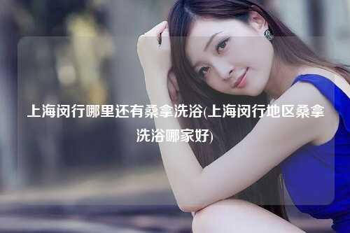 上海闵行哪里还有桑拿洗浴(上海闵行地区桑拿洗浴哪家好)