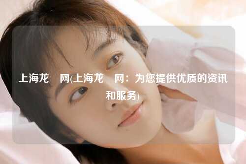 上海龙鳯网(上海龙鳯网：为您提供优质的资讯和服务)