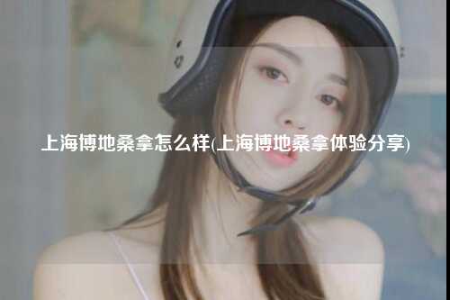 上海博地桑拿怎么样(上海博地桑拿体验分享)