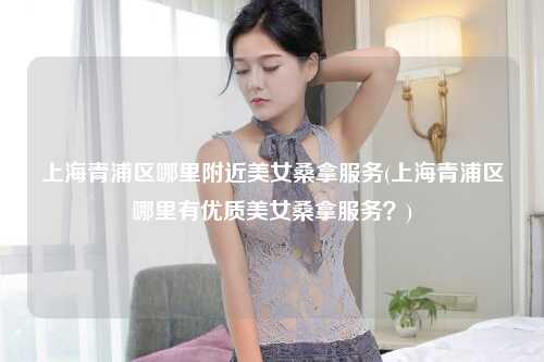 上海青浦区哪里附近美女桑拿服务(上海青浦区哪里有优质美女桑拿服务？)