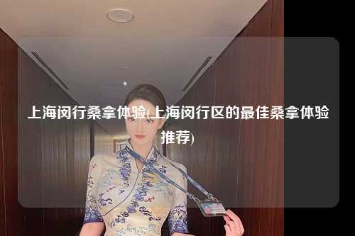 上海闵行桑拿体验(上海闵行区的最佳桑拿体验推荐)
