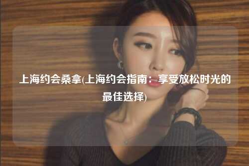 上海约会桑拿(上海约会指南：享受放松时光的最佳选择)
