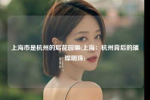 上海市是杭州的后花园嘛(上海：杭州背后的璀璨明珠)
