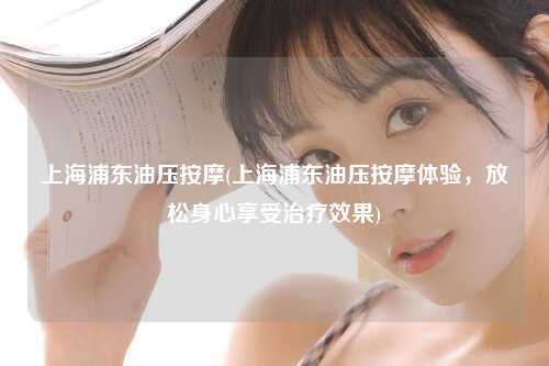 上海浦东油压按摩(上海浦东油压按摩体验，放松身心享受治疗效果)